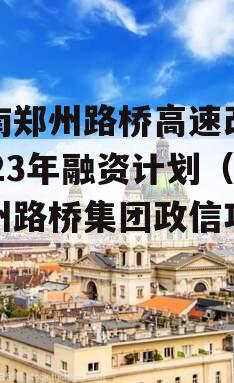 河南郑州路桥高速改建2023年融资计划（郑州路桥集团政信项目）