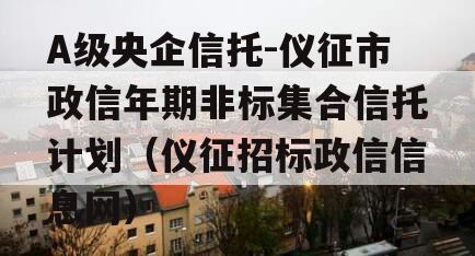 A级央企信托-仪征市政信年期非标集合信托计划（仪征招标政信信息网）