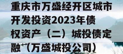 重庆市万盛经开区城市开发投资2023年债权资产（二）城投债定融（万盛城投公司）