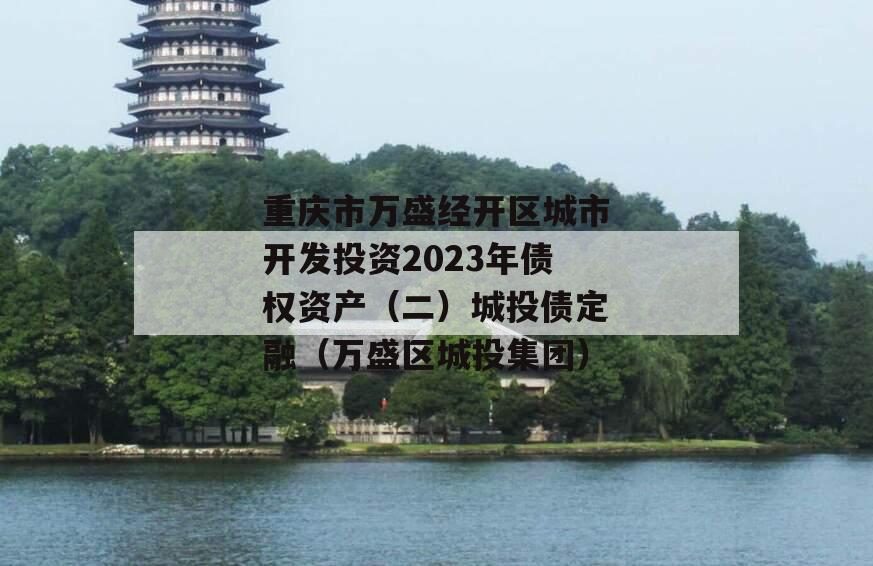 重庆市万盛经开区城市开发投资2023年债权资产（二）城投债定融（万盛区城投集团）