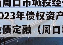 河南周口市城投经开实业2023年债权资产城投债定融（周口城投发债）