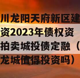 四川龙阳天府新区建设投资2023年债权资产拍卖城投债定融（天府龙城值得投资吗）