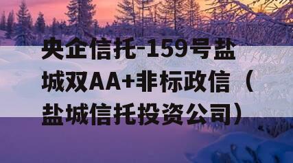 央企信托-159号盐城双AA+非标政信（盐城信托投资公司）