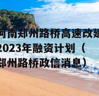 河南郑州路桥高速改建2023年融资计划（郑州路桥政信消息）