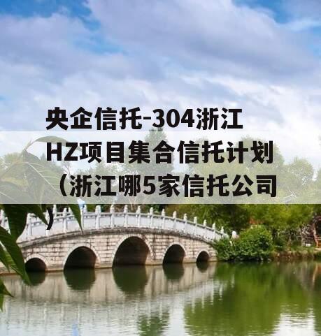 央企信托-304浙江HZ项目集合信托计划（浙江哪5家信托公司）