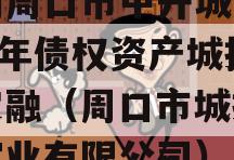 河南周口市中开城建2023年债权资产城投债定融（周口市城投经开实业有限公司）