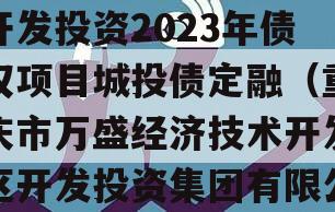 重庆市万盛经开区城市开发投资2023年债权项目城投债定融（重庆市万盛经济技术开发区开发投资集团有限公司）