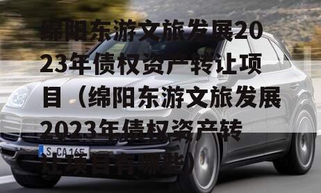 绵阳东游文旅发展2023年债权资产转让项目（绵阳东游文旅发展2023年债权资产转让项目有哪些）