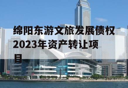 绵阳东游文旅发展债权2023年资产转让项目