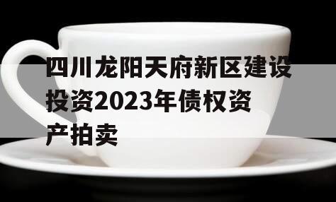 四川龙阳天府新区建设投资2023年债权资产拍卖