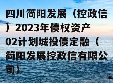 四川简阳发展（控政信）2023年债权资产02计划城投债定融（简阳发展控政信有限公司）