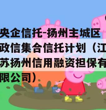 央企信托-扬州主城区政信集合信托计划（江苏扬州信用融资担保有限公司）