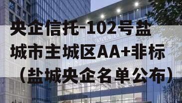 央企信托-102号盐城市主城区AA+非标（盐城央企名单公布）