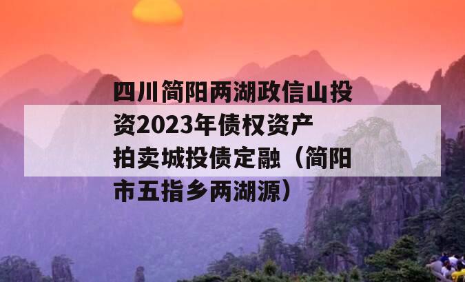 四川简阳两湖政信山投资2023年债权资产拍卖城投债定融（简阳市五指乡两湖源）