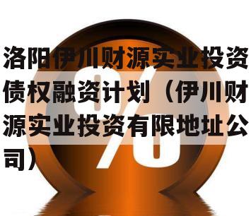 洛阳伊川财源实业投资债权融资计划（伊川财源实业投资有限地址公司）