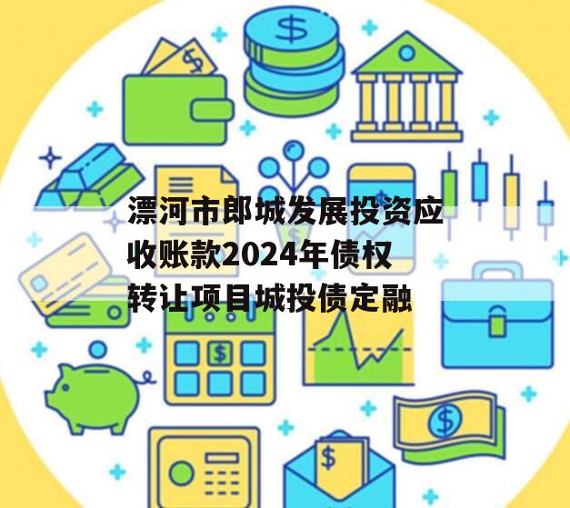 漂河市郎城发展投资应收账款2024年债权转让项目城投债定融