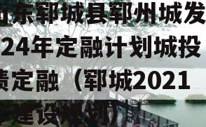 山东郓城县郓州城发2024年定融计划城投债定融（郓城2021年建设规划）