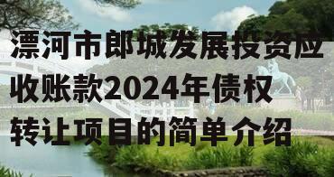 漂河市郎城发展投资应收账款2024年债权转让项目的简单介绍