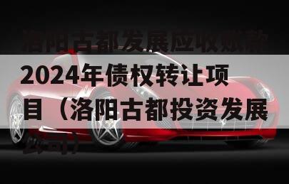 洛阳古都发展应收账款2024年债权转让项目（洛阳古都投资发展公司）