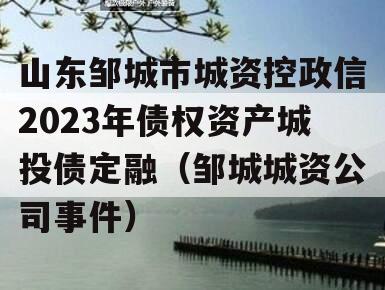 山东邹城市城资控政信2023年债权资产城投债定融（邹城城资公司事件）