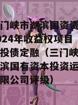 三门峡市湖滨国资资产2024年收益权项目城投债定融（三门峡市湖滨国有资本投资运营有限公司评级）