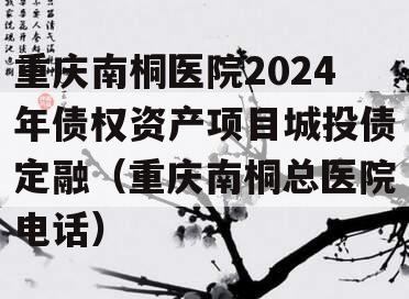 重庆南桐医院2024年债权资产项目城投债定融（重庆南桐总医院电话）