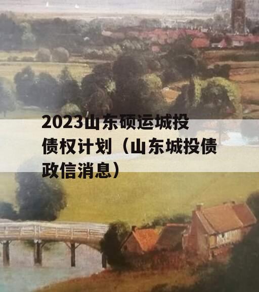 2023山东硕运城投债权计划（山东城投债政信消息）