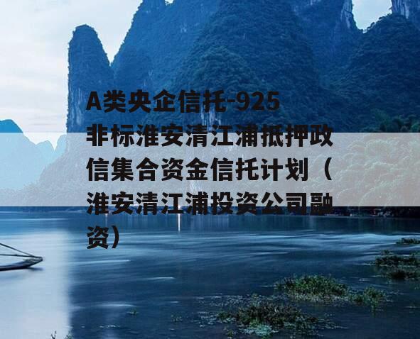 A类央企信托-925非标淮安清江浦抵押政信集合资金信托计划（淮安清江浦投资公司融资）