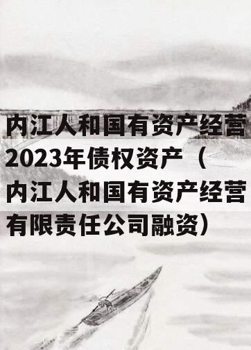 内江人和国有资产经营2023年债权资产（内江人和国有资产经营有限责任公司融资）