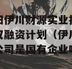 洛阳伊川财源实业投资债权融资计划（伊川财源公司是国有企业吗）