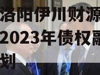 河南洛阳伊川财源实业投资2023年债权融资计划