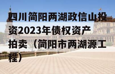 四川简阳两湖政信山投资2023年债权资产拍卖（简阳市两湖源工程）