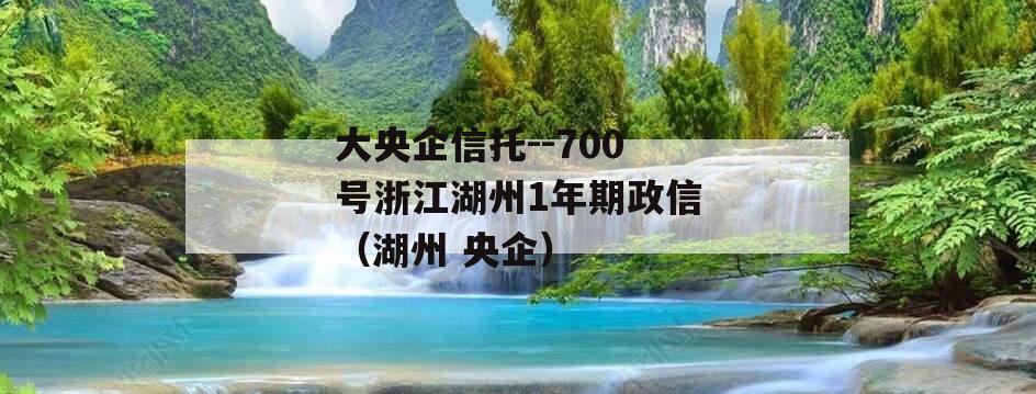 大央企信托--700号浙江湖州1年期政信（湖州 央企）