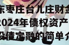 山东枣庄台儿庄财金投资2024年债权资产城投债定融的简单介绍