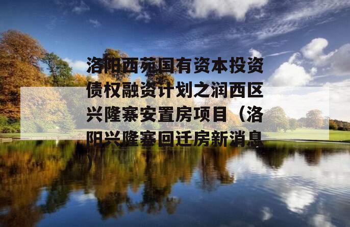 洛阳西苑国有资本投资债权融资计划之润西区兴隆寨安置房项目（洛阳兴隆寨回迁房新消息）