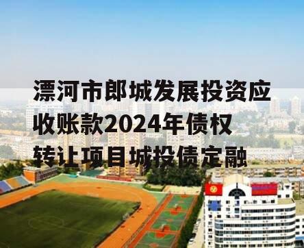 漂河市郎城发展投资应收账款2024年债权转让项目城投债定融