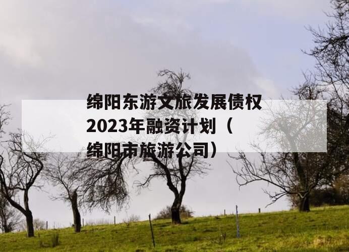 绵阳东游文旅发展债权2023年融资计划（绵阳市旅游公司）