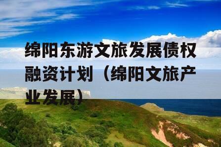 绵阳东游文旅发展债权融资计划（绵阳文旅产业发展）