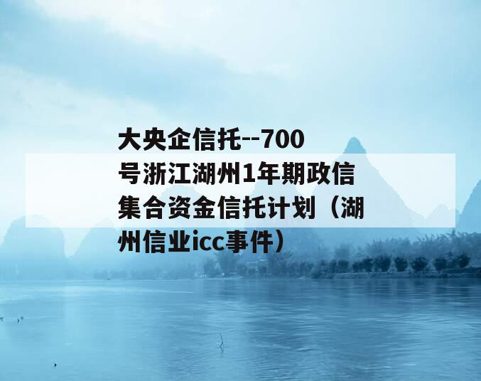 大央企信托--700号浙江湖州1年期政信集合资金信托计划（湖州信业icc事件）