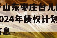 关于山东枣庄台儿庄财金2024年债权计划的信息