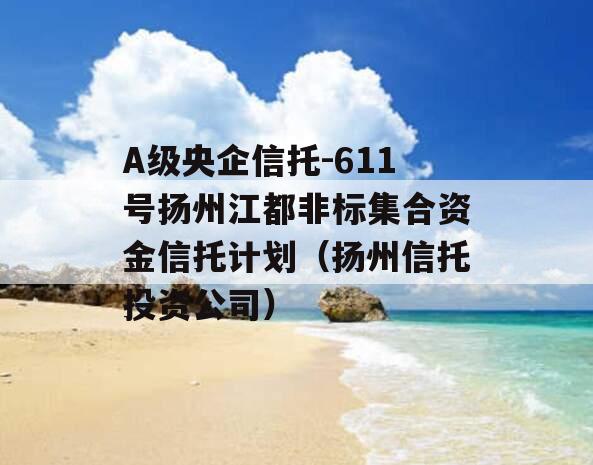 A级央企信托-611号扬州江都非标集合资金信托计划（扬州信托投资公司）