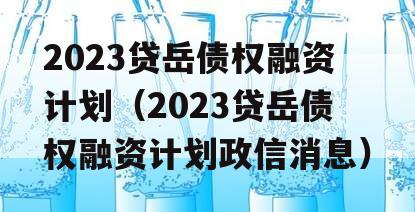 2023贷岳债权融资计划（2023贷岳债权融资计划政信消息）