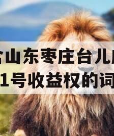 包含山东枣庄台儿庄财金D1号收益权的词条