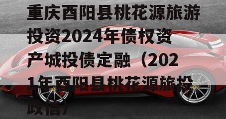 重庆酉阳县桃花源旅游投资2024年债权资产城投债定融（2021年酉阳县桃花源旅投政信）