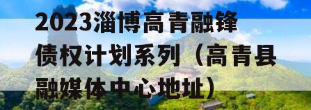 2023淄博高青融锋债权计划系列（高青县融媒体中心地址）