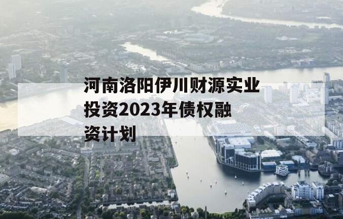 河南洛阳伊川财源实业投资2023年债权融资计划