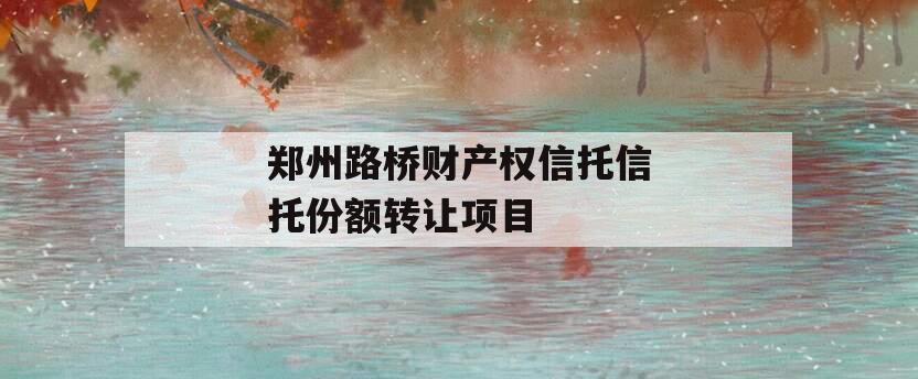 郑州路桥财产权信托信托份额转让项目