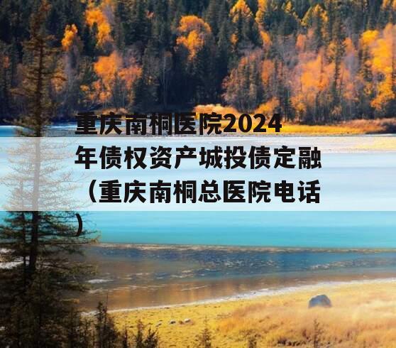 重庆南桐医院2024年债权资产城投债定融（重庆南桐总医院电话）