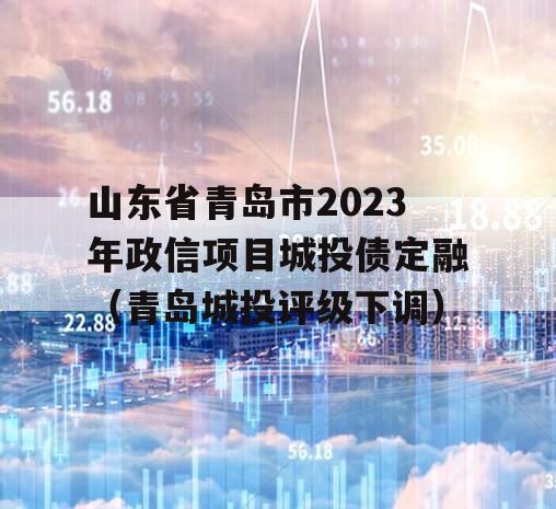 山东省青岛市2023年政信项目城投债定融（青岛城投评级下调）