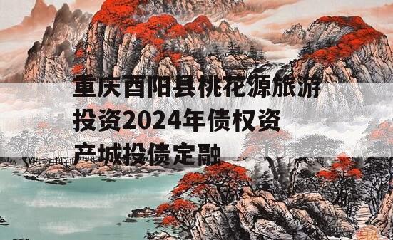 重庆酉阳县桃花源旅游投资2024年债权资产城投债定融